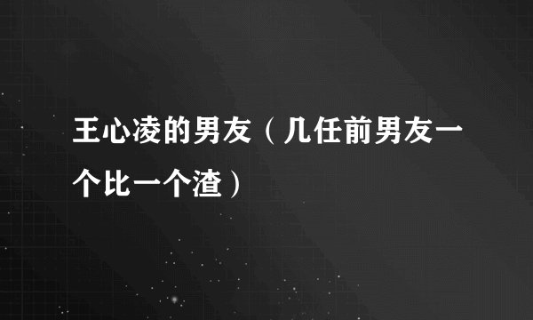 王心凌的男友（几任前男友一个比一个渣）