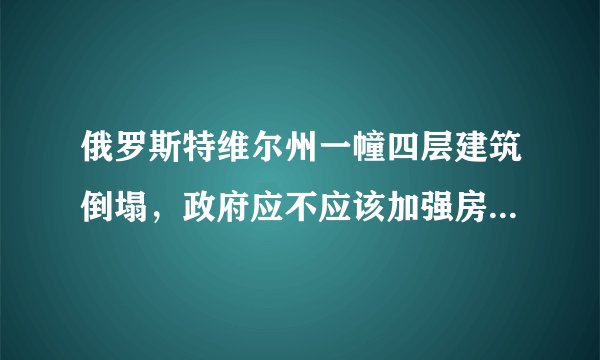 俄罗斯特维尔州一幢四层建筑倒塌，政府应不应该加强房屋监管？