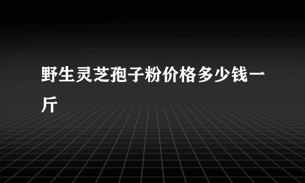 野生灵芝孢子粉价格多少钱一斤