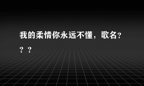 我的柔情你永远不懂，歌名？？？
