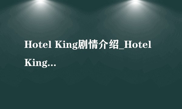 Hotel King剧情介绍_Hotel King（1~30集）分集剧情介绍