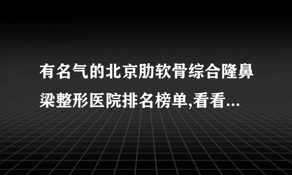 有名气的北京肋软骨综合隆鼻梁整形医院排名榜单,看看有哪些医院上榜?
