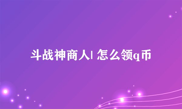 斗战神商人| 怎么领q币