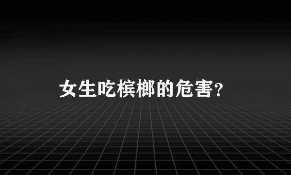 女生吃槟榔的危害？