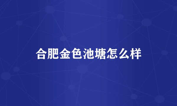 合肥金色池塘怎么样