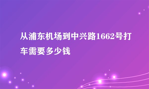 从浦东机场到中兴路1662号打车需要多少钱