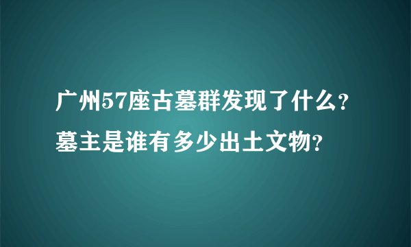 广州57座古墓群发现了什么？墓主是谁有多少出土文物？