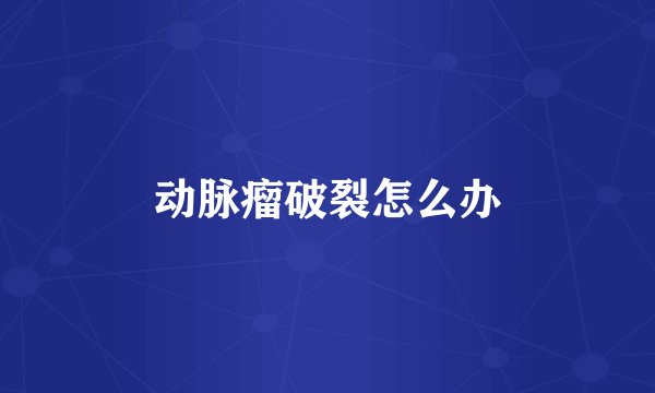 动脉瘤破裂怎么办