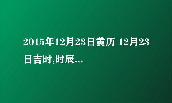 2015年12月23日黄历 12月23日吉时,时辰吉凶查询