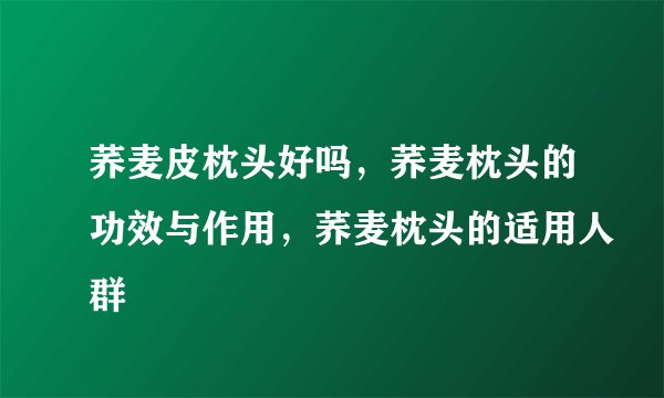 荞麦皮枕头好吗，荞麦枕头的功效与作用，荞麦枕头的适用人群