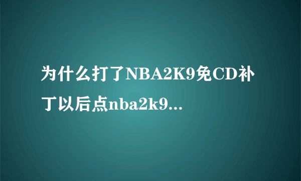 为什么打了NBA2K9免CD补丁以后点nba2k9.exe没反应？