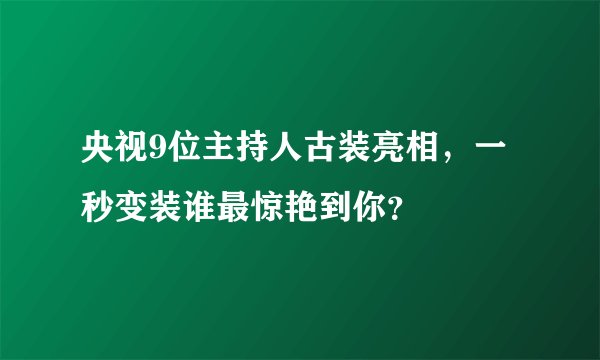 央视9位主持人古装亮相，一秒变装谁最惊艳到你？