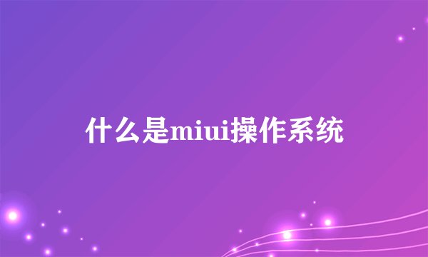 什么是miui操作系统