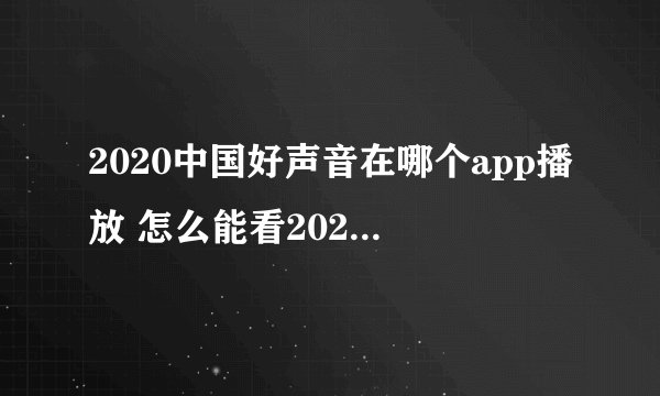 2020中国好声音在哪个app播放 怎么能看2020中国好声音