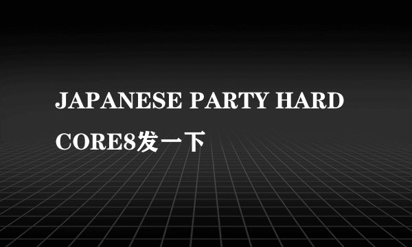 JAPANESE PARTY HARDCORE8发一下