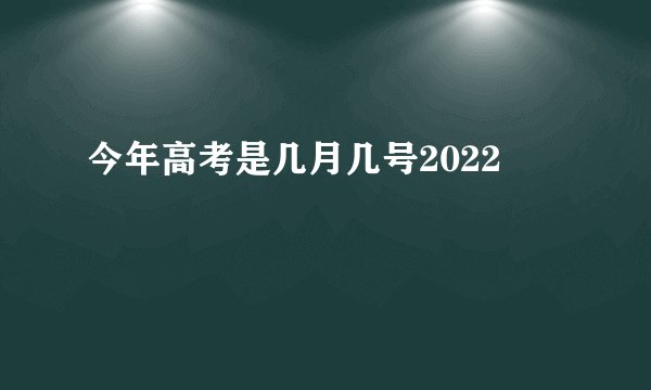 今年高考是几月几号2022