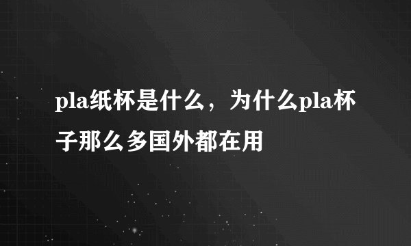 pla纸杯是什么，为什么pla杯子那么多国外都在用