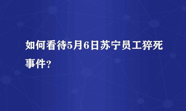如何看待5月6日苏宁员工猝死事件？