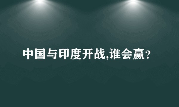 中国与印度开战,谁会赢？