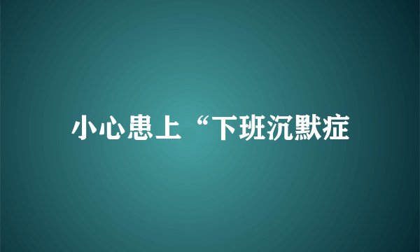 小心患上“下班沉默症