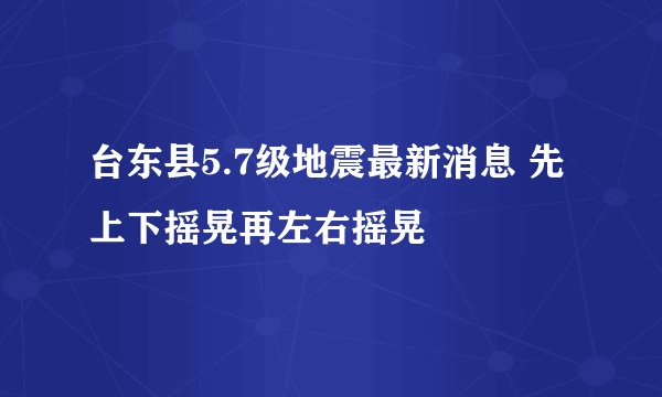 台东县5.7级地震最新消息 先上下摇晃再左右摇晃