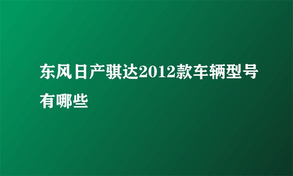 东风日产骐达2012款车辆型号有哪些
