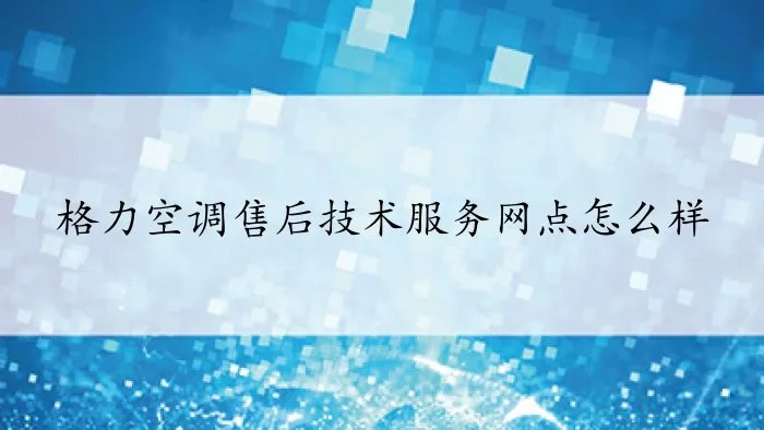 格力空调售后技术服务网点怎么样