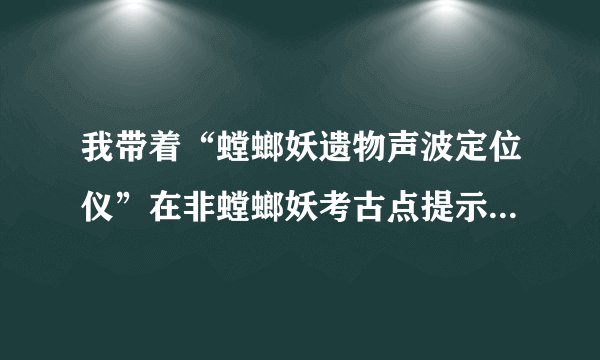 我带着“螳螂妖遗物声波定位仪”在非螳螂妖考古点提示“不能在？