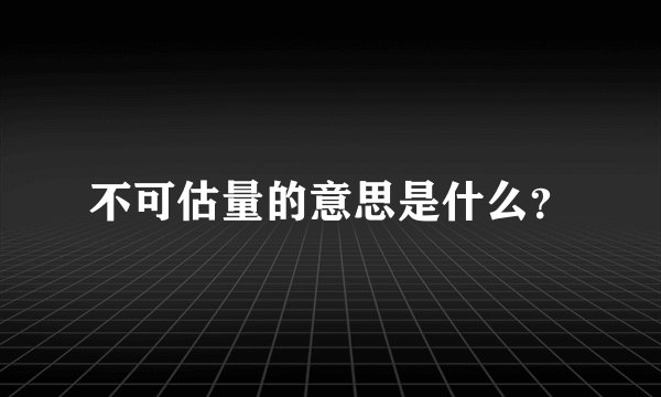不可估量的意思是什么？