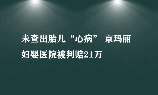 未查出胎儿“心病” 京玛丽妇婴医院被判赔21万