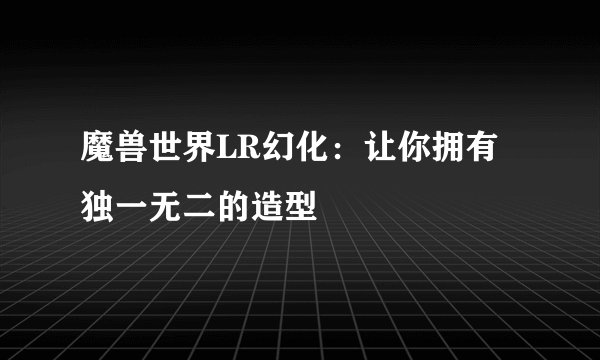 魔兽世界LR幻化:让你拥有独一无二的造型