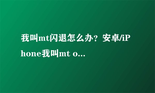 我叫mt闪退怎么办？安卓/iPhone我叫mt online 闪退进不去怎么办