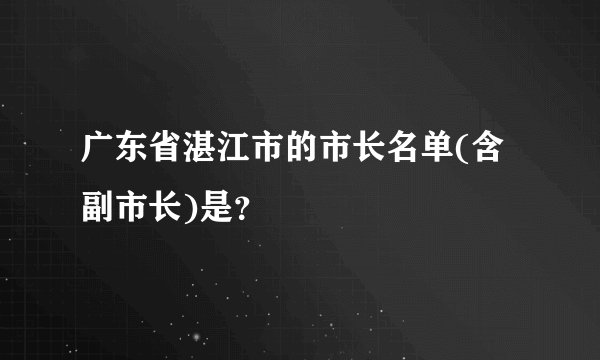 广东省湛江市的市长名单(含副市长)是?