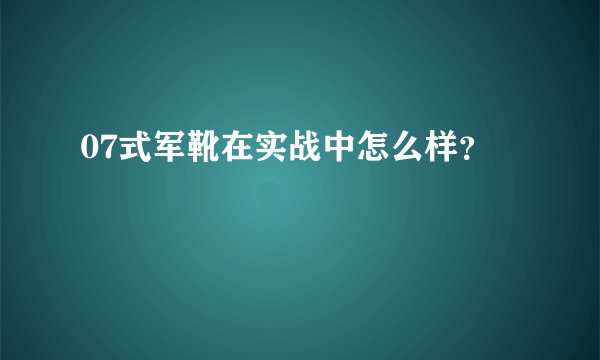 07式军靴在实战中怎么样？