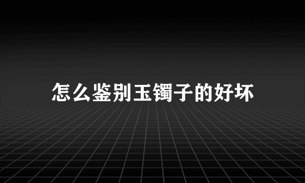 怎么鉴别玉镯子的好坏