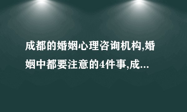 成都的婚姻心理咨询机构,婚姻中都要注意的4件事,成都家庭心理咨询中心