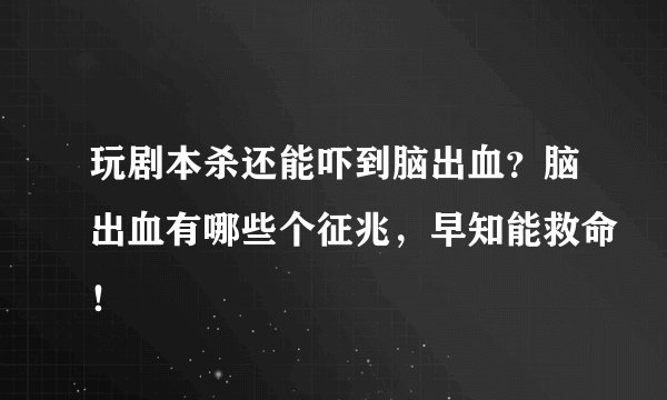玩剧本杀还能吓到脑出血？脑出血有哪些个征兆，早知能救命！