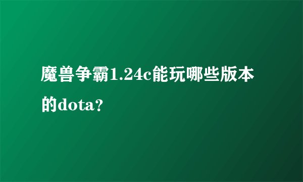 魔兽争霸1.24c能玩哪些版本的dota？