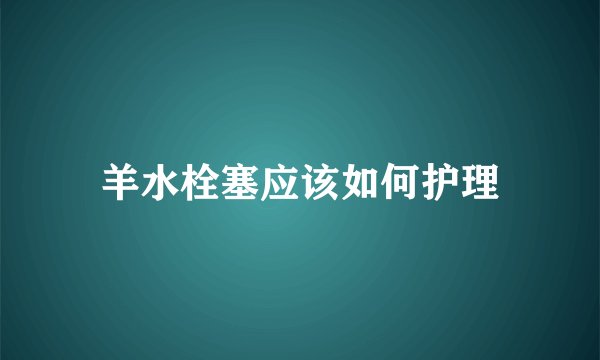 羊水栓塞应该如何护理