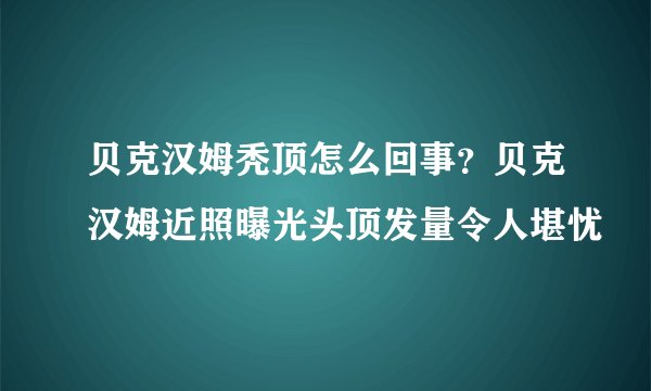贝克汉姆秃顶怎么回事?贝克汉姆近照曝光头顶发量令人堪忧