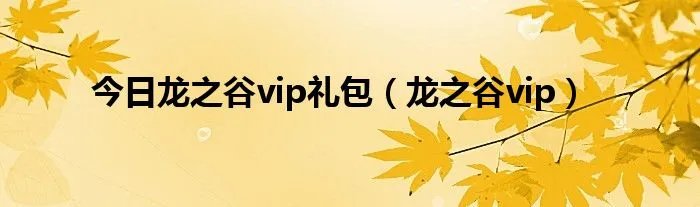 今日龙之谷vip礼包（龙之谷vip）