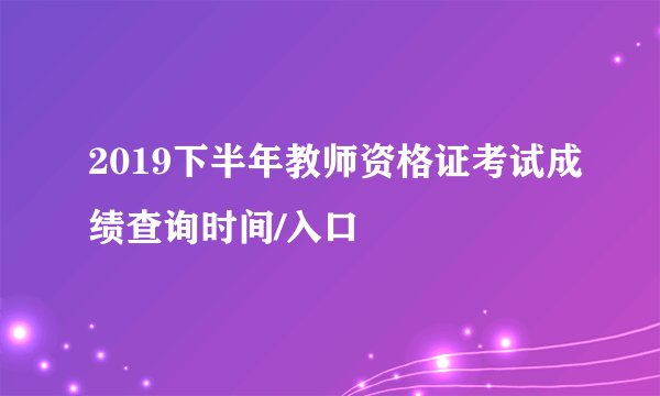 2019下半年教师资格证考试成绩查询时间/入口