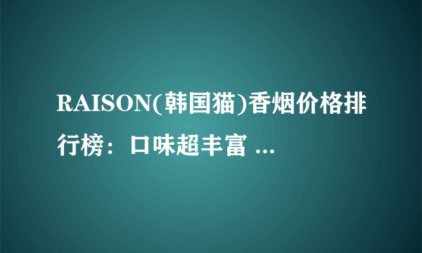 RAISON(韩国猫)香烟价格排行榜：口味超丰富 韩国猫蓝75元