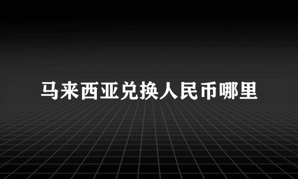 马来西亚兑换人民币哪里