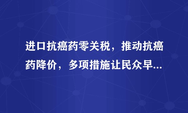 进口抗癌药零关税，推动抗癌药降价，多项措施让民众早日用上好药