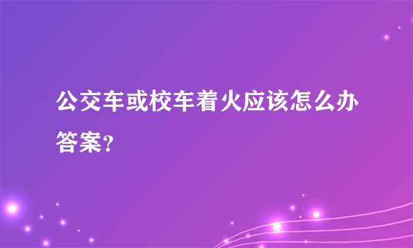 公交车或校车着火应该怎么办答案？