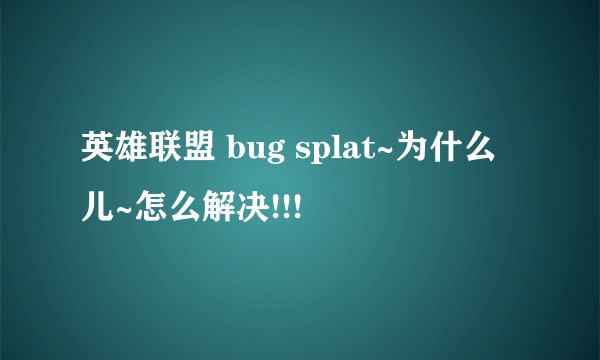 英雄联盟 bug splat~为什么儿~怎么解决!!!