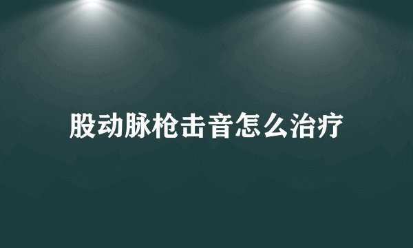 股动脉枪击音怎么治疗