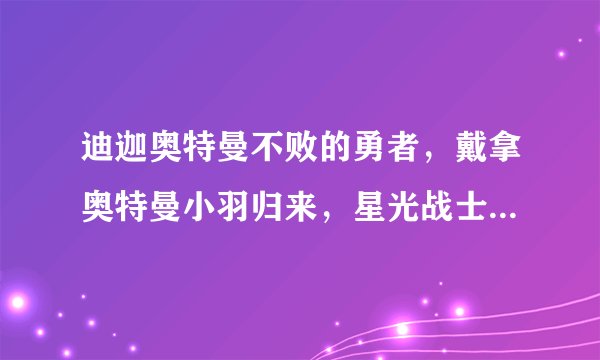 迪迦奥特曼不败的勇者，戴拿奥特曼小羽归来，星光战士百度影音网址