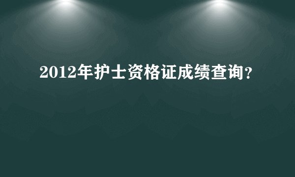 2012年护士资格证成绩查询？